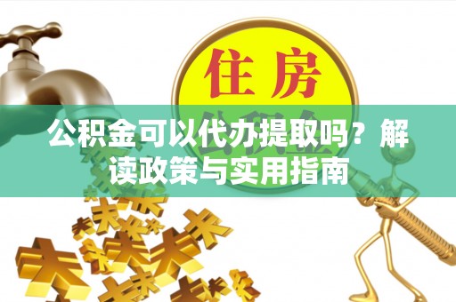 神木公积金可以代办提取吗？解读政策与实用指南