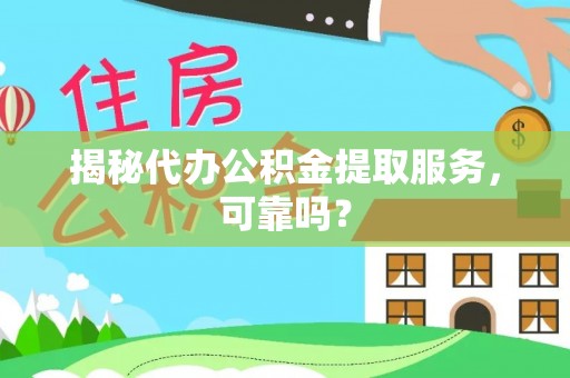神木揭秘代办公积金提取服务，可靠吗？