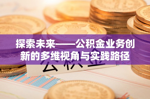 神木探索未来——公积金业务创新的多维视角与实践路径