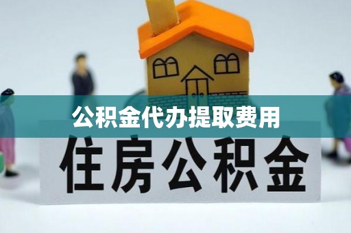 神木公积金代办提取费用