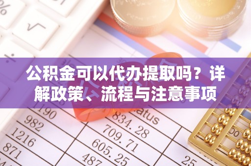 神木公积金可以代办提取吗？详解政策、流程与注意事项