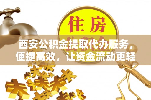 神木西安公积金提取代办服务，便捷高效，让资金流动更轻松