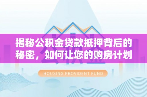 神木揭秘公积金贷款抵押背后的秘密，如何让您的购房计划更轻松？