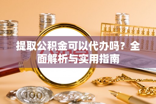 神木提取公积金可以代办吗？全面解析与实用指南