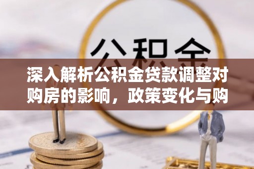 神木深入解析公积金贷款调整对购房的影响，政策变化与购房者选择