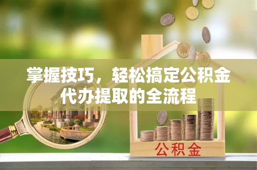 神木掌握技巧，轻松搞定公积金代办提取的全流程