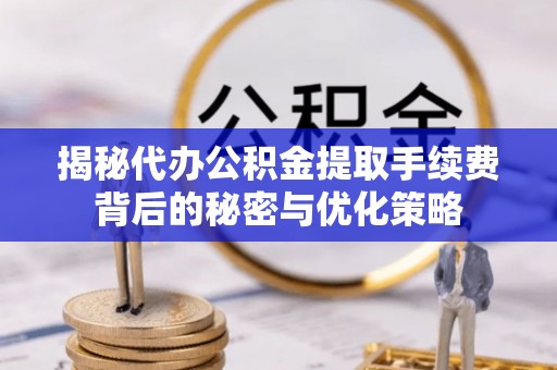 神木揭秘代办公积金提取手续费背后的秘密与优化策略