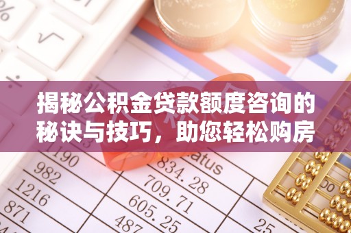 神木揭秘公积金贷款额度咨询的秘诀与技巧，助您轻松购房！