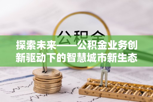 神木探索未来——公积金业务创新驱动下的智慧城市新生态