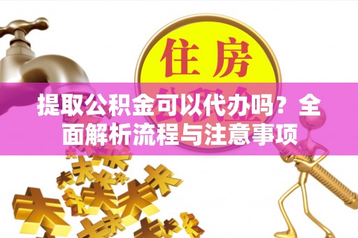 神木提取公积金可以代办吗？全面解析流程与注意事项