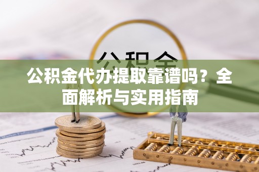 神木公积金代办提取靠谱吗？全面解析与实用指南