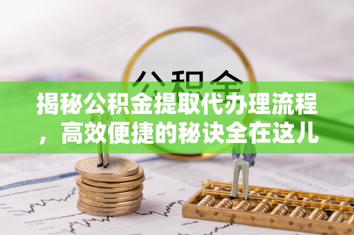 神木揭秘公积金提取代办理流程，高效便捷的秘诀全在这儿