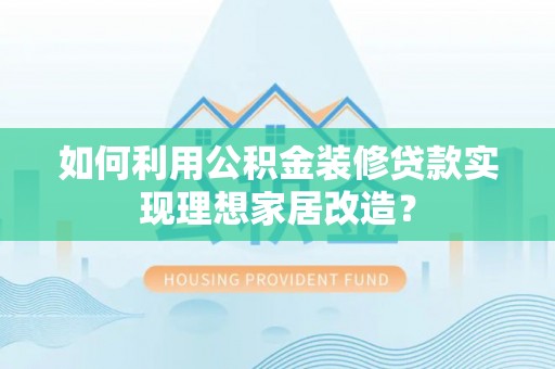 神木如何利用公积金装修贷款实现理想家居改造？