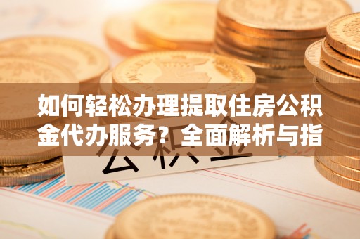 神木如何轻松办理提取住房公积金代办服务？全面解析与指南