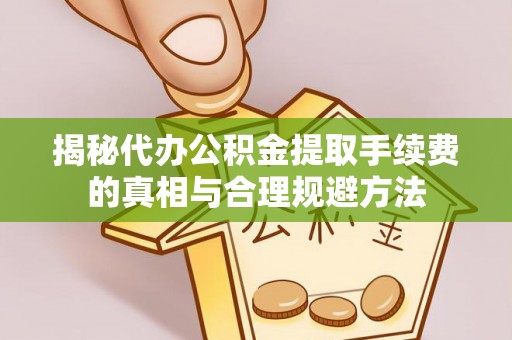 神木揭秘代办公积金提取手续费的真相与合理规避方法