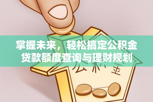 神木掌握未来，轻松搞定公积金贷款额度查询与理财规划