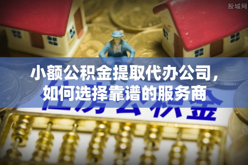 神木小额公积金提取代办公司，如何选择靠谱的服务商