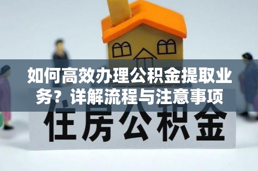 神木如何高效办理公积金提取业务？详解流程与注意事项