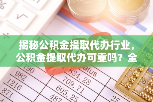 神木揭秘公积金提取代办行业，公积金提取代办可靠吗？全面解析与风险规避