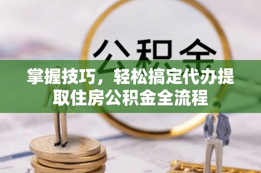 神木掌握技巧，轻松搞定代办提取住房公积金全流程