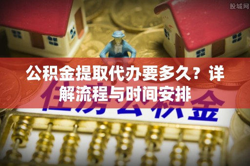 神木公积金提取代办要多久？详解流程与时间安排