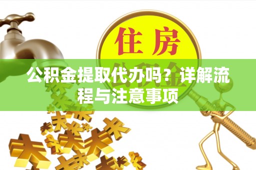 神木公积金提取代办吗？详解流程与注意事项