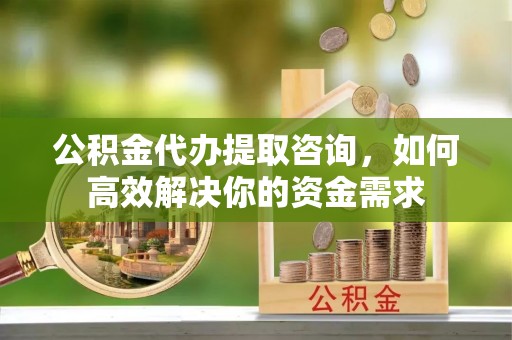 神木公积金代办提取咨询，如何高效解决你的资金需求