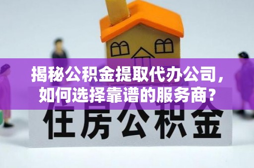 神木揭秘公积金提取代办公司，如何选择靠谱的服务商？