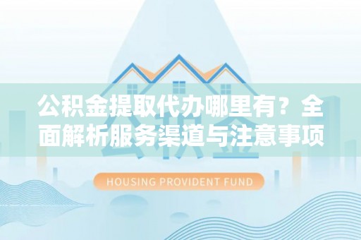 神木公积金提取代办哪里有？全面解析服务渠道与注意事项