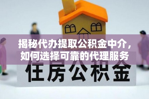 神木揭秘代办提取公积金中介，如何选择可靠的代理服务