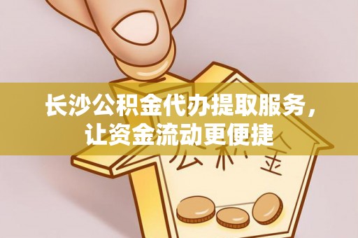 神木长沙公积金代办提取服务，让资金流动更便捷