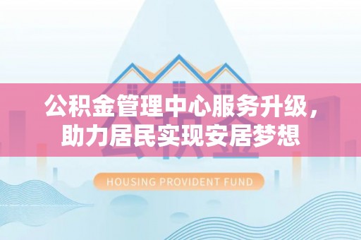 神木公积金管理中心服务升级，助力居民实现安居梦想