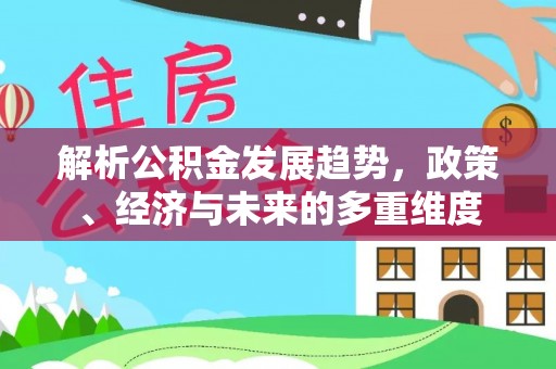 神木解析公积金发展趋势，政策、经济与未来的多重维度