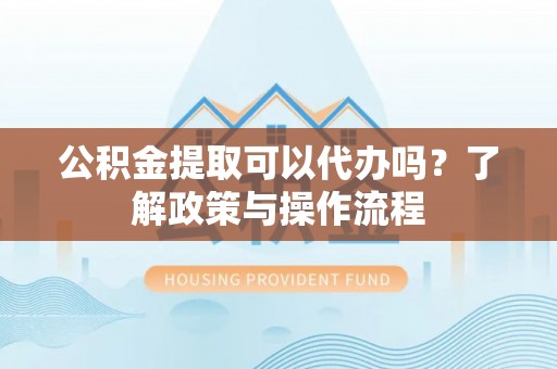 神木公积金提取可以代办吗？了解政策与操作流程