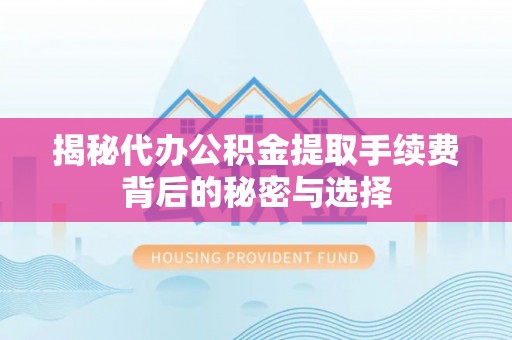神木揭秘代办公积金提取手续费背后的秘密与选择