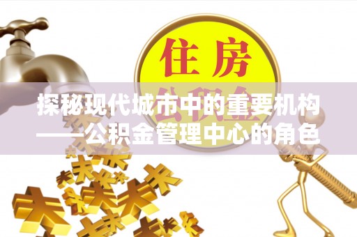 神木探秘现代城市中的重要机构——公积金管理中心的角色与使命