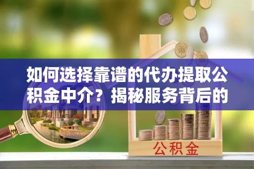 神木如何选择靠谱的代办提取公积金中介？揭秘服务背后的真相