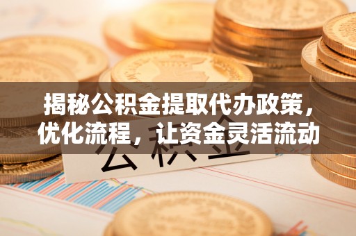 神木揭秘公积金提取代办政策，优化流程，让资金灵活流动