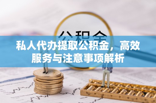 神木私人代办提取公积金，高效服务与注意事项解析
