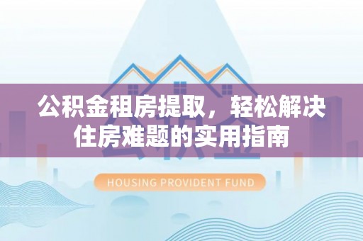 神木公积金租房提取，轻松解决住房难题的实用指南