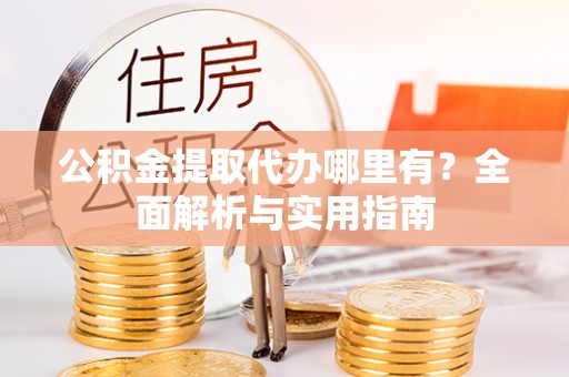 神木公积金提取代办哪里有？全面解析与实用指南