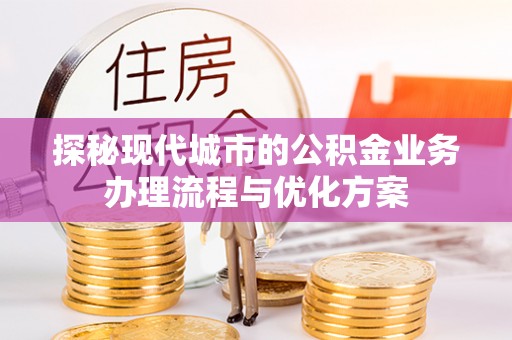 神木探秘现代城市的公积金业务办理流程与优化方案