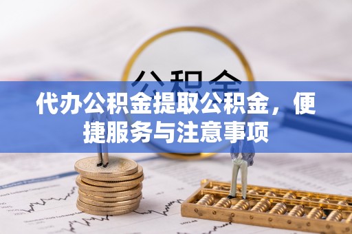 神木代办公积金提取公积金，便捷服务与注意事项
