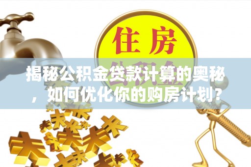 神木揭秘公积金贷款计算的奥秘，如何优化你的购房计划？