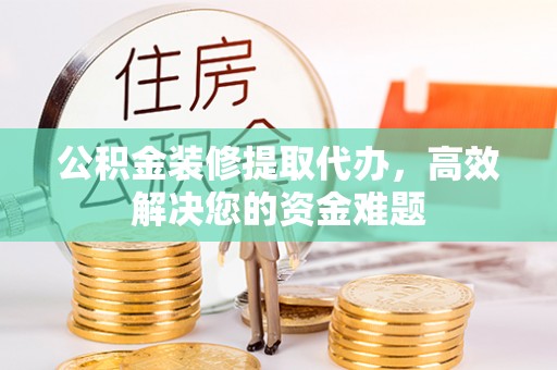 神木公积金装修提取代办，高效解决您的资金难题