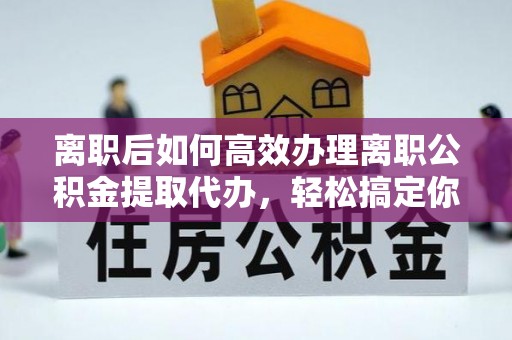 神木离职后如何高效办理离职公积金提取代办，轻松搞定你的公积金