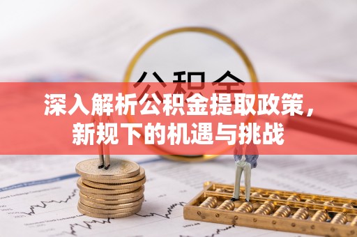 神木深入解析公积金提取政策，新规下的机遇与挑战