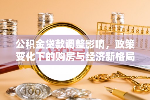 神木公积金贷款调整影响，政策变化下的购房与经济新格局