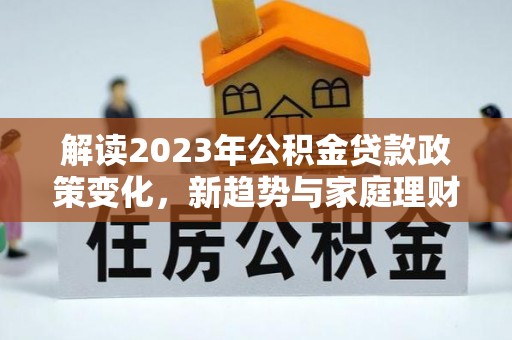 神木解读2023年公积金贷款政策变化，新趋势与家庭理财规划
