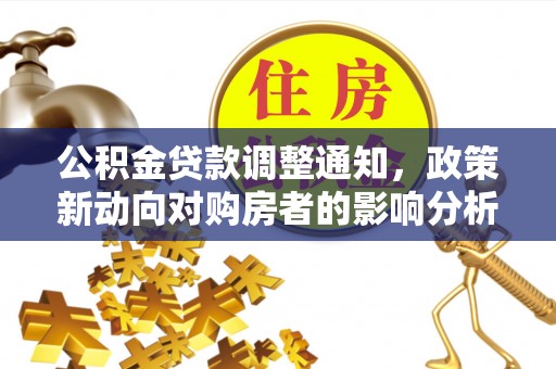 神木公积金贷款调整通知，政策新动向对购房者的影响分析